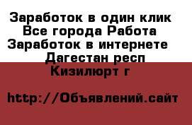 Заработок в один клик - Все города Работа » Заработок в интернете   . Дагестан респ.,Кизилюрт г.